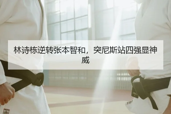 林诗栋逆转张本智和，突尼斯站四强显神威